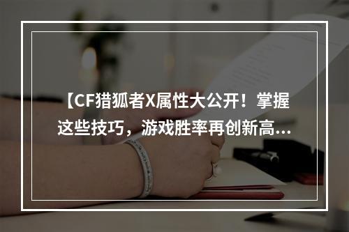 【CF猎狐者X属性大公开！掌握这些技巧，游戏胜率再创新高】