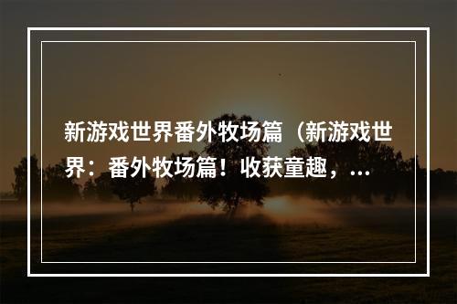 新游戏世界番外牧场篇（新游戏世界：番外牧场篇！收获童趣，留住乡愁）