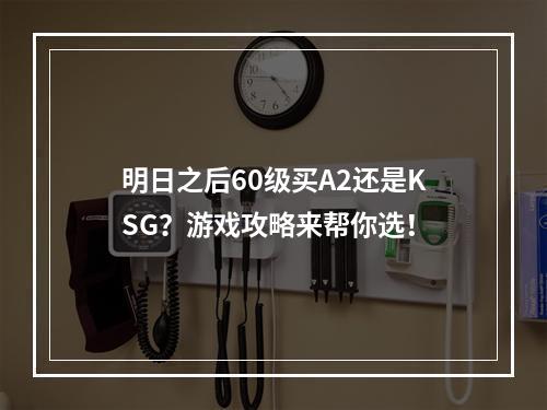 明日之后60级买A2还是KSG？游戏攻略来帮你选！