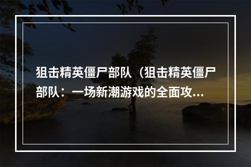 狙击精英僵尸部队（狙击精英僵尸部队：一场新潮游戏的全面攻略）