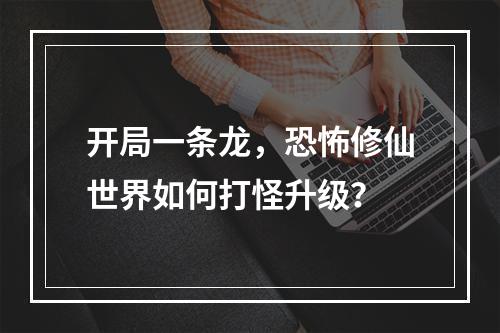 开局一条龙，恐怖修仙世界如何打怪升级？