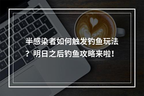 半感染者如何触发钓鱼玩法？明日之后钓鱼攻略来啦！