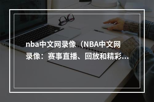 nba中文网录像（NBA中文网录像：赛事直播、回放和精彩集锦全收录！）