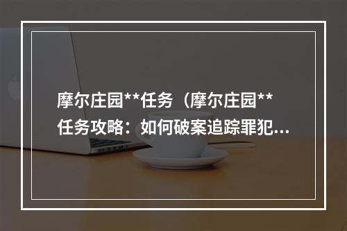 摩尔庄园**任务（摩尔庄园**任务攻略：如何破案追踪罪犯）