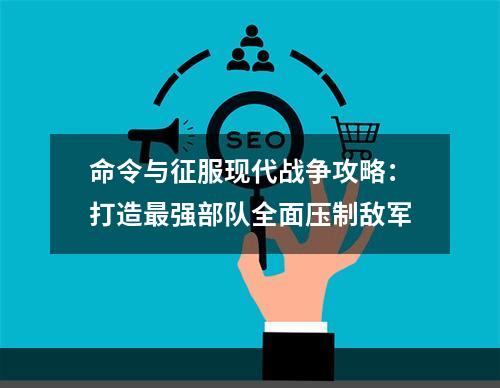 命令与征服现代战争攻略：打造最强部队全面压制敌军