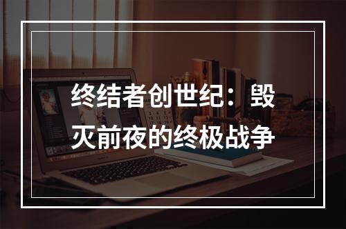 终结者创世纪：毁灭前夜的终极战争