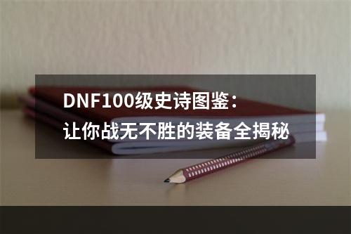 DNF100级史诗图鉴：让你战无不胜的装备全揭秘