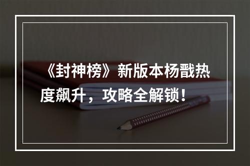 《封神榜》新版本杨戬热度飙升，攻略全解锁！