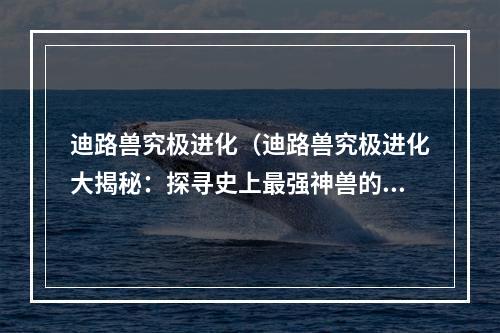 迪路兽究极进化（迪路兽究极进化大揭秘：探寻史上最强神兽的秘密）