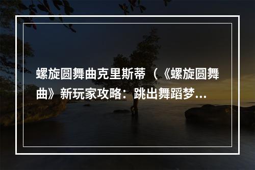 螺旋圆舞曲克里斯蒂（《螺旋圆舞曲》新玩家攻略：跳出舞蹈梦想之旅）