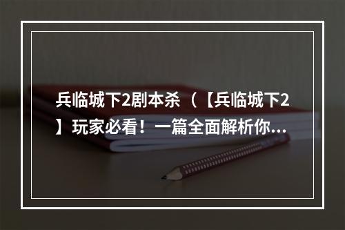 兵临城下2剧本杀（【兵临城下2】玩家必看！一篇全面解析你需要知道的剧本杀攻略）