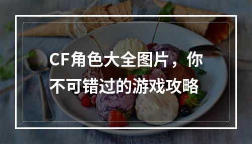 CF角色大全图片，你不可错过的游戏攻略