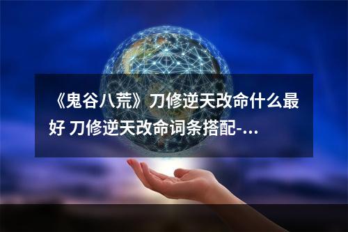 《鬼谷八荒》刀修逆天改命什么最好 刀修逆天改命词条搭配--游戏攻略网