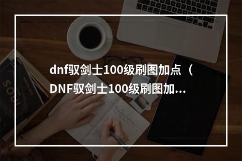 dnf驭剑士100级刷图加点（DNF驭剑士100级刷图加点攻略）