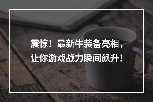 震惊！最新牛装备亮相，让你游戏战力瞬间飙升！