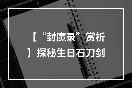 【“封魔录”赏析】探秘生日石刀剑