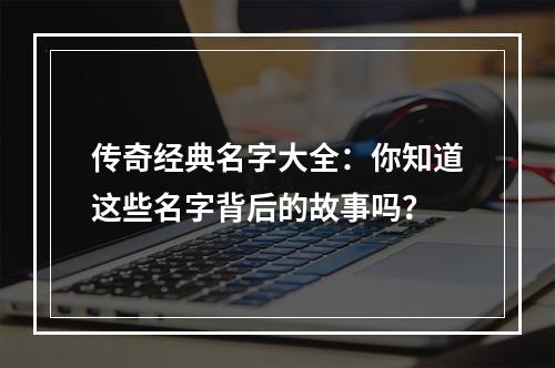 传奇经典名字大全：你知道这些名字背后的故事吗？