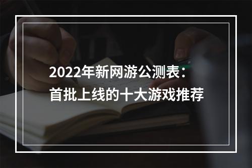 2022年新网游公测表：首批上线的十大游戏推荐