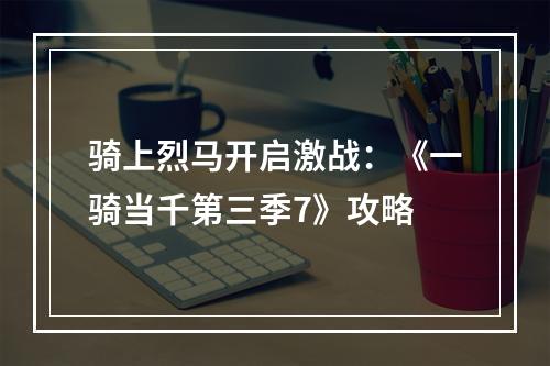 骑上烈马开启激战：《一骑当千第三季7》攻略