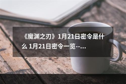 《魔渊之刃》1月21日密令是什么 1月21日密令一览--安卓攻略网