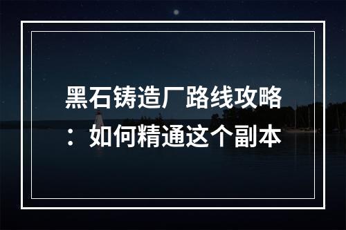 黑石铸造厂路线攻略：如何精通这个副本