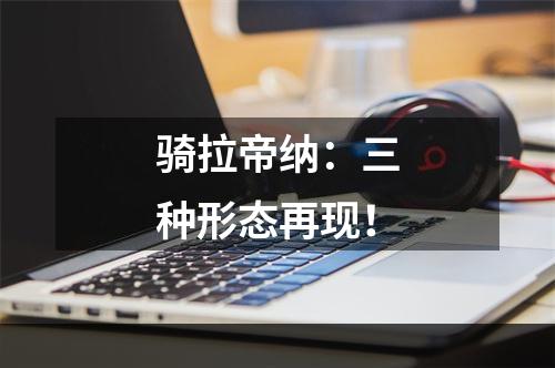 骑拉帝纳：三种形态再现！