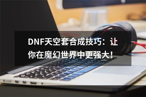 DNF天空套合成技巧：让你在魔幻世界中更强大！