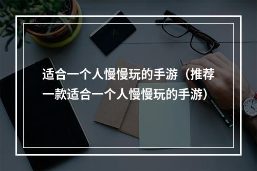 适合一个人慢慢玩的手游（推荐一款适合一个人慢慢玩的手游）