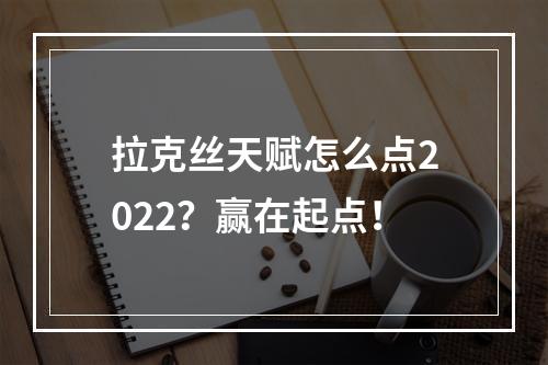 拉克丝天赋怎么点2022？赢在起点！