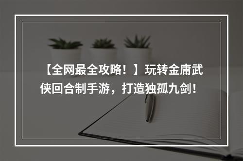 【全网最全攻略！】玩转金庸武侠回合制手游，打造独孤九剑！