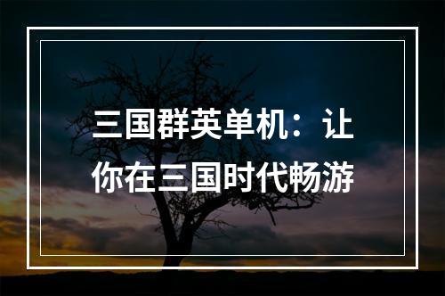 三国群英单机：让你在三国时代畅游