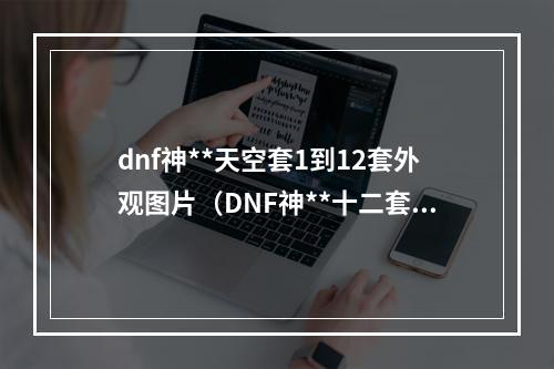 dnf神**天空套1到12套外观图片（DNF神**十二套外观传送门！）