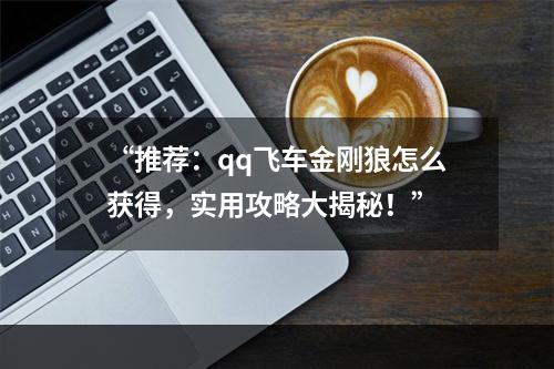 “推荐：qq飞车金刚狼怎么获得，实用攻略大揭秘！”