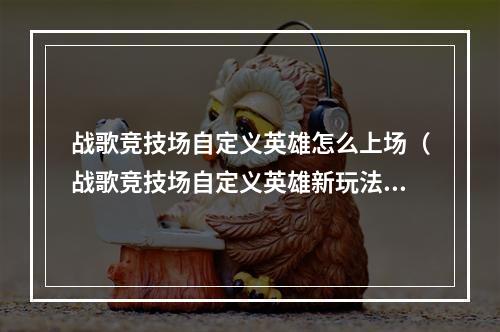 战歌竞技场自定义英雄怎么上场（战歌竞技场自定义英雄新玩法，自己设计英雄上场征战！）