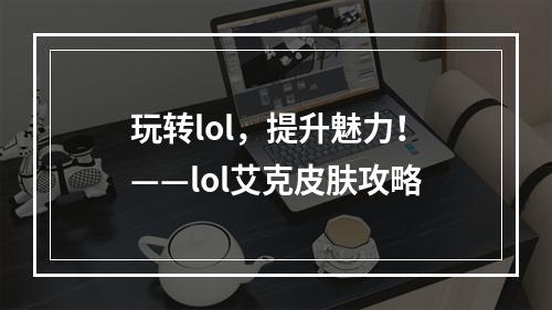 玩转lol，提升魅力！——lol艾克皮肤攻略