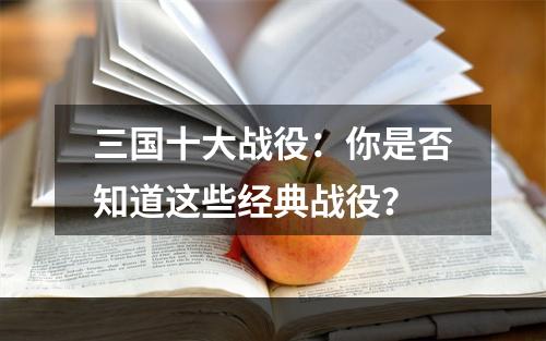 三国十大战役：你是否知道这些经典战役？