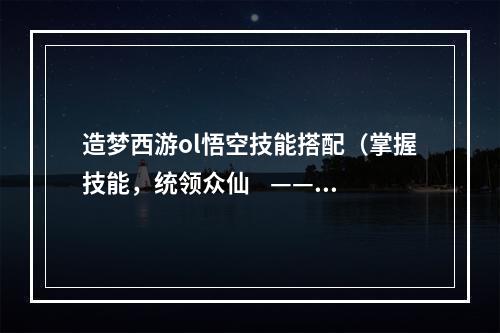 造梦西游ol悟空技能搭配（掌握技能，统领众仙    ——关于造梦西游ol悟空技能搭配的攻略）