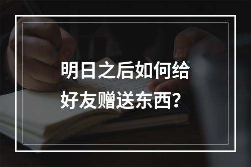 明日之后如何给好友赠送东西？