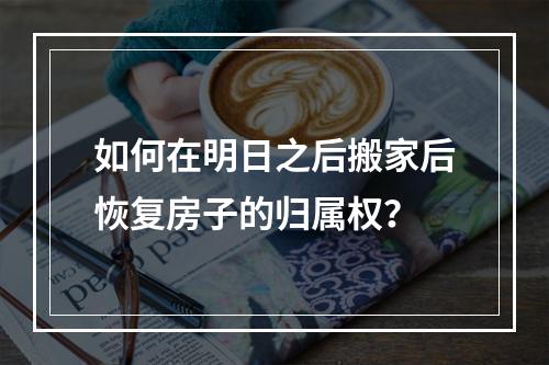 如何在明日之后搬家后恢复房子的归属权？