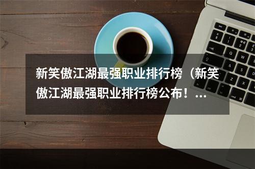 新笑傲江湖最强职业排行榜（新笑傲江湖最强职业排行榜公布！这些职业专属技能让你秒变龙虎斗士！）