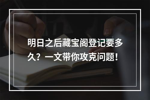 明日之后藏宝阁登记要多久？一文带你攻克问题！