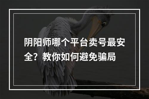 阴阳师哪个平台卖号最安全？教你如何避免骗局