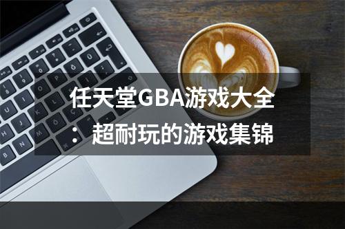 任天堂GBA游戏大全：超耐玩的游戏集锦