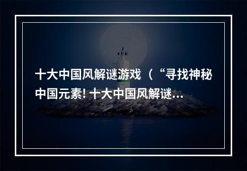 十大中国风解谜游戏（“寻找神秘中国元素! 十大中国风解谜游戏推荐”）