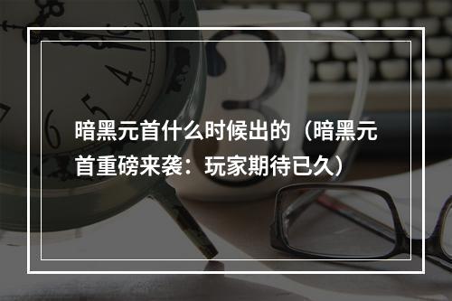 暗黑元首什么时候出的（暗黑元首重磅来袭：玩家期待已久）