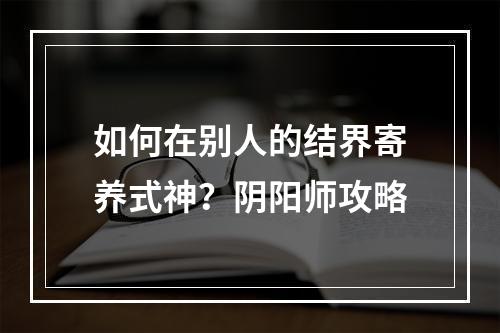 如何在别人的结界寄养式神？阴阳师攻略