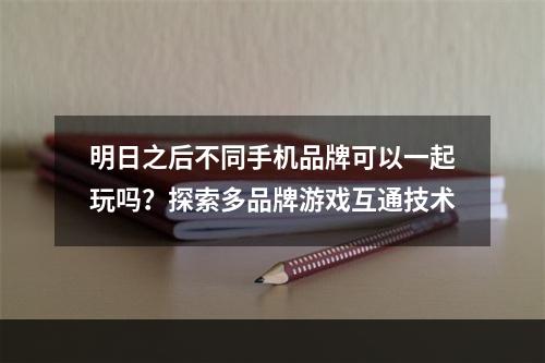 明日之后不同手机品牌可以一起玩吗？探索多品牌游戏互通技术