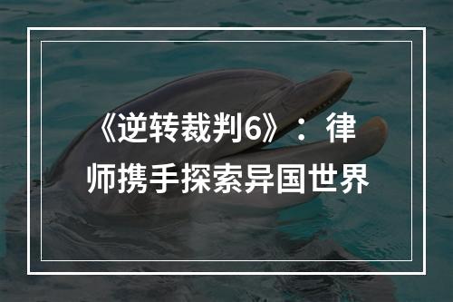 《逆转裁判6》：律师携手探索异国世界