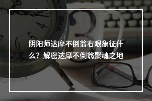 阴阳师达摩不倒翁右眼象征什么？解密达摩不倒翁聚魂之地