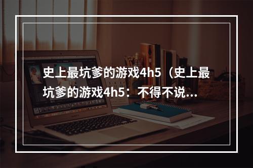 史上最坑爹的游戏4h5（史上最坑爹的游戏4h5：不得不说的10个真相）